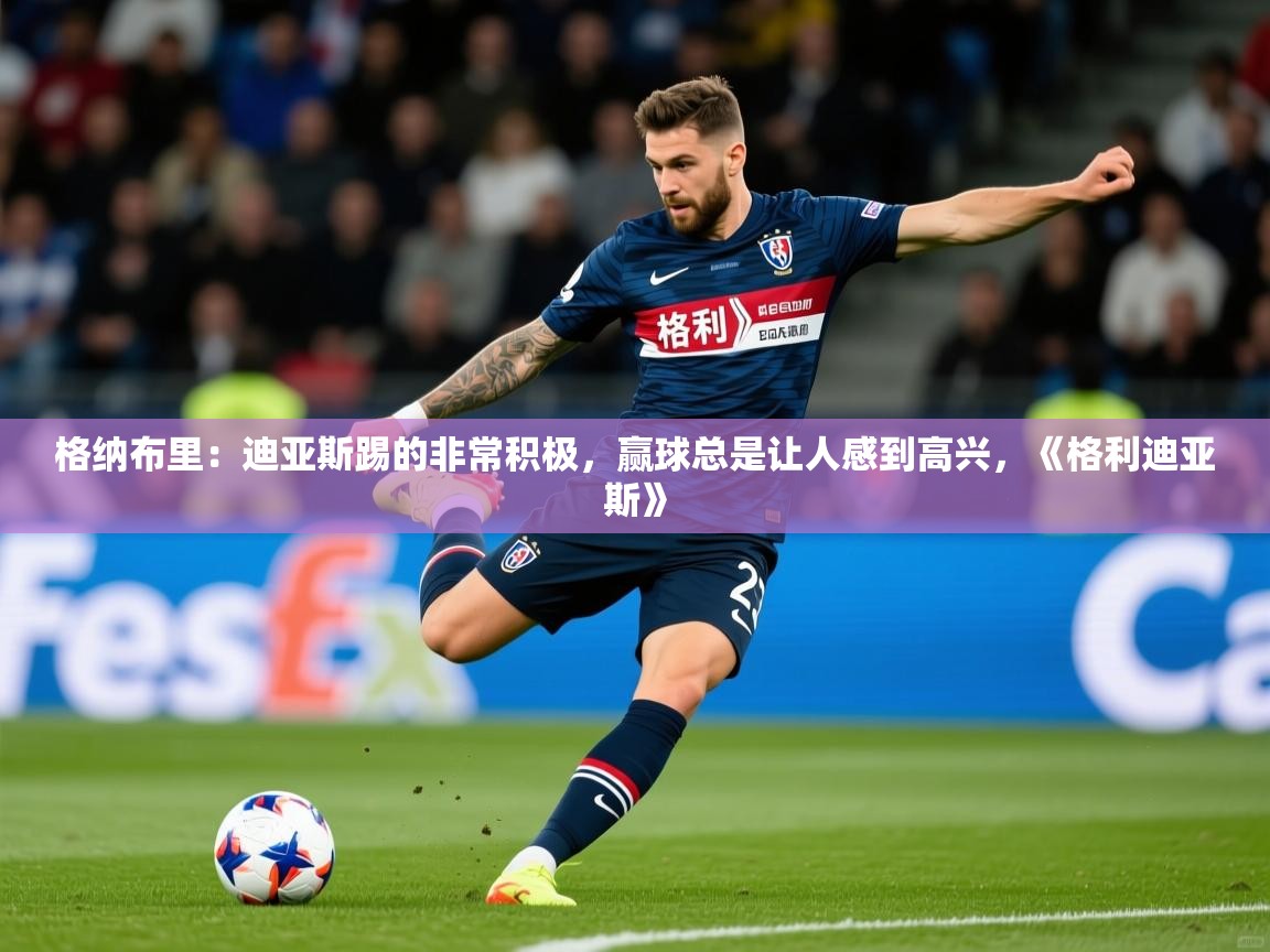 2025乐鱼体育登录网页入口格纳布里：迪亚斯踢的非常积极，赢球总是让人感到高兴，《格利迪亚斯》