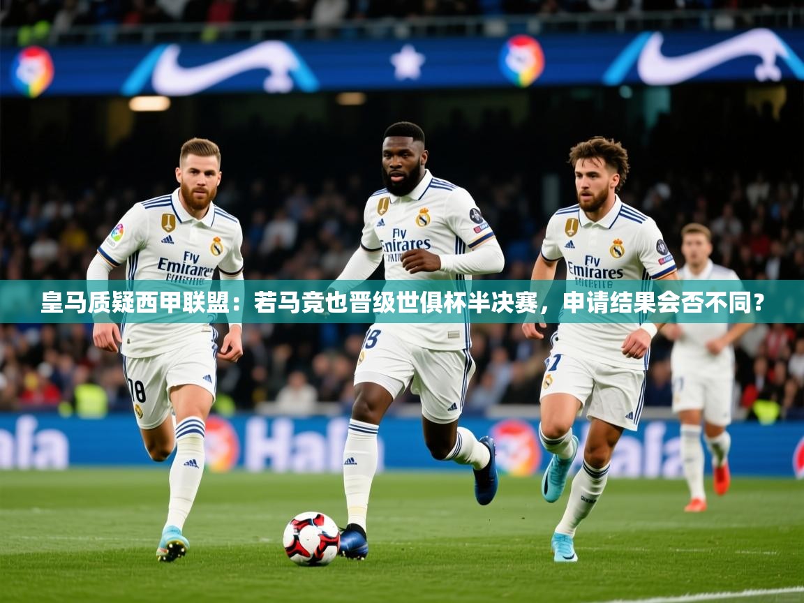 2025乐鱼体育app皇马质疑西甲联盟：若马竞也晋级世俱杯半决赛，申请结果会否不同？