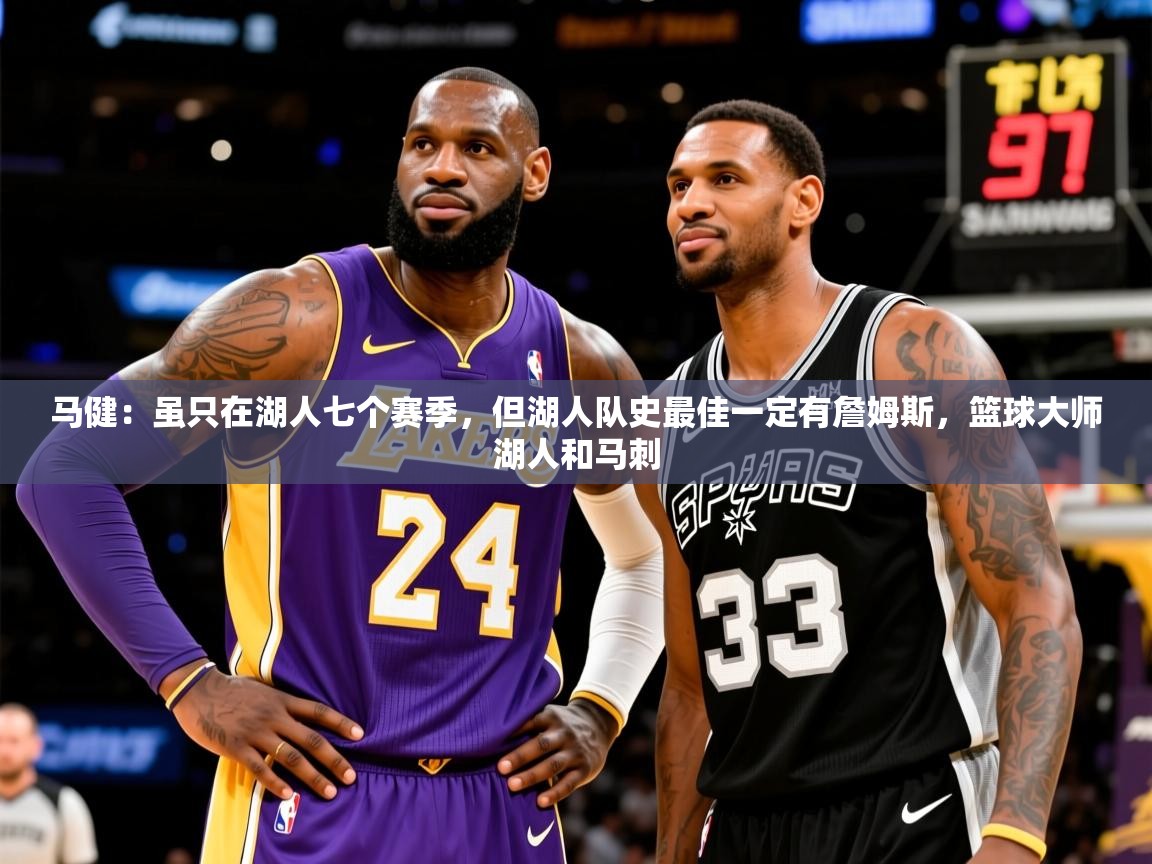 2025乐鱼体育下载马健：虽只在湖人七个赛季，但湖人队史最佳一定有詹姆斯，篮球大师湖人和马刺