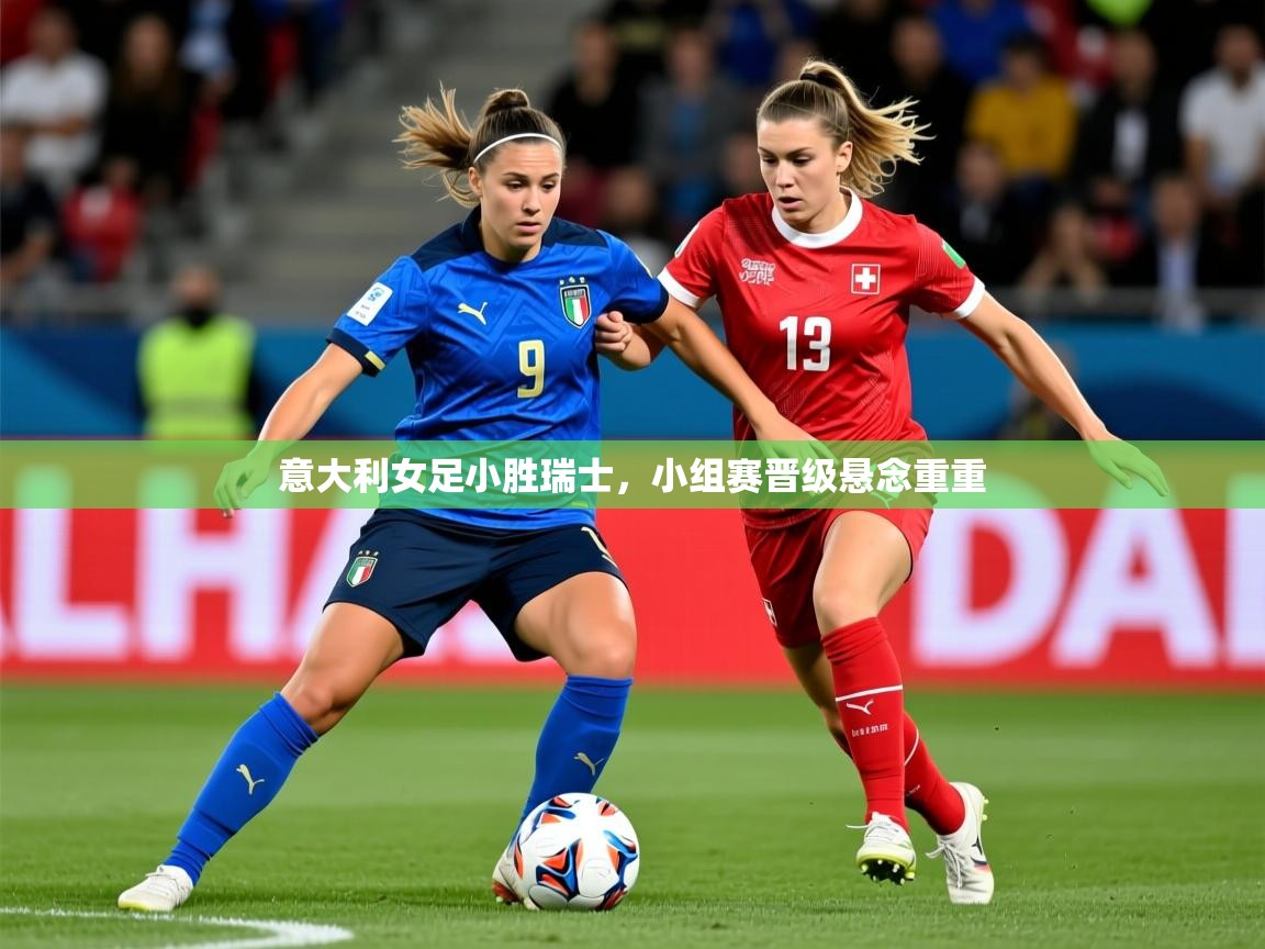 2026乐鱼体育官网在线登录入口意大利女足小胜瑞士，小组赛晋级悬念重重