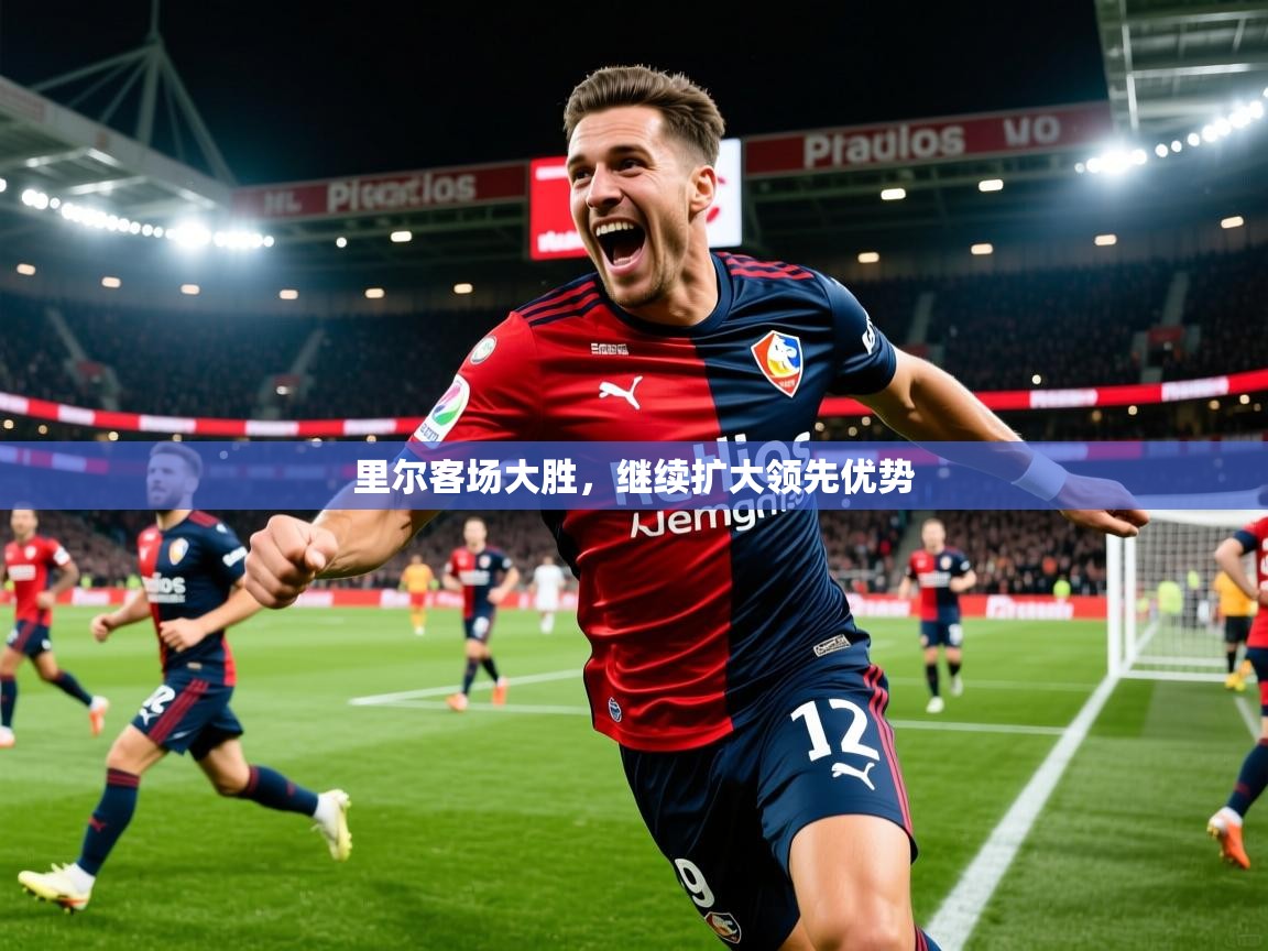 2026乐鱼体育官网里尔客场大胜，继续扩大领先优势  第4张