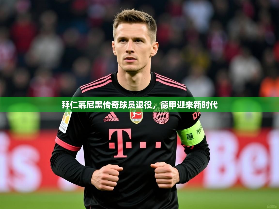 2026乐鱼体育app登录入口拜仁慕尼黑传奇球员退役，德甲迎来新时代  第1张