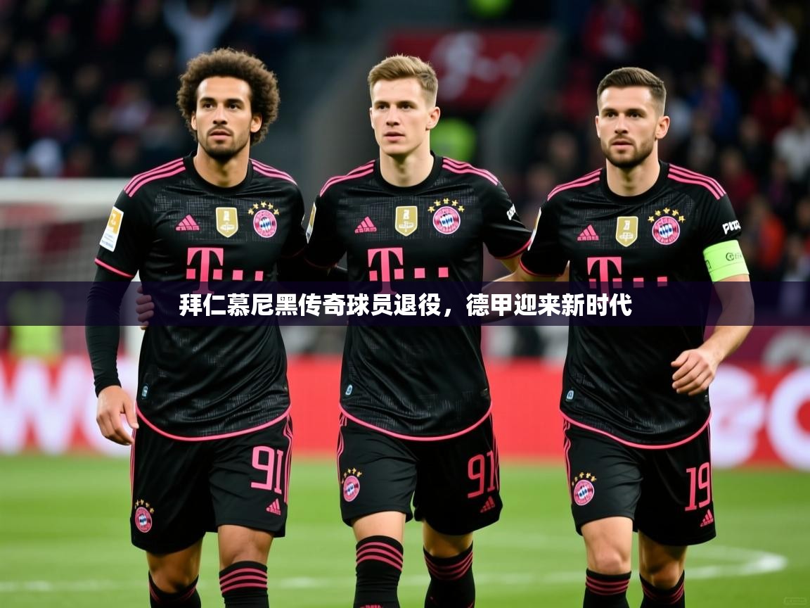 2026乐鱼体育app登录入口拜仁慕尼黑传奇球员退役，德甲迎来新时代  第2张
