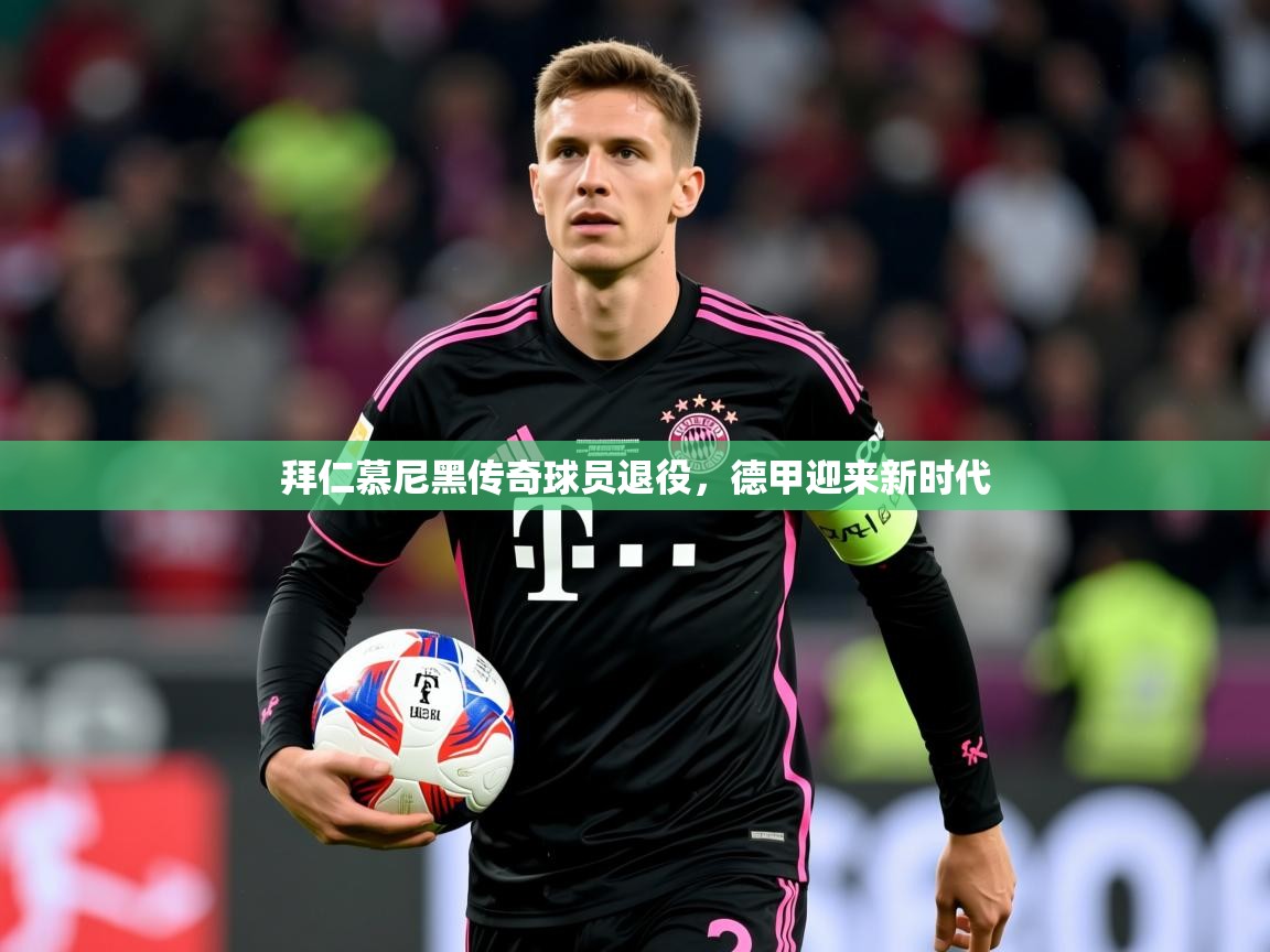 2026乐鱼体育app登录入口拜仁慕尼黑传奇球员退役，德甲迎来新时代  第3张