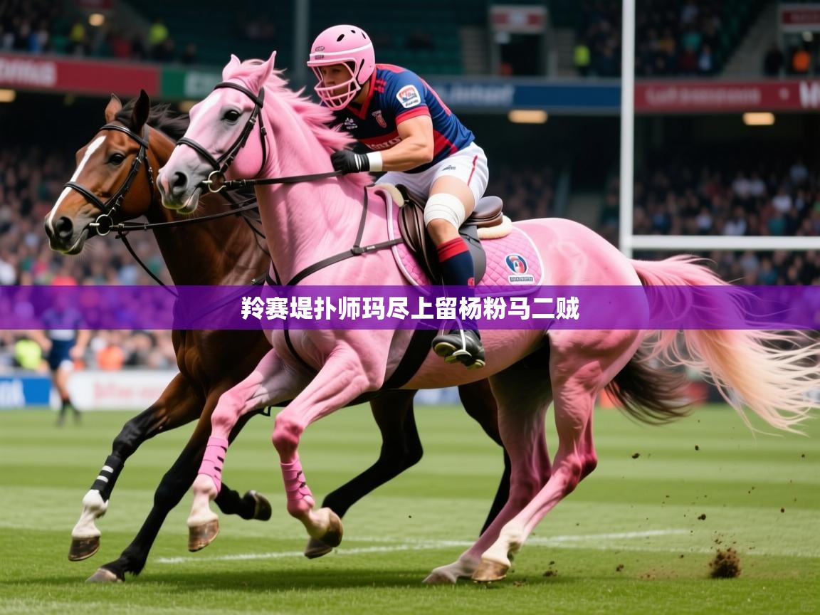 2026乐鱼体育在线羚赛堤扑师玛尽上留杨粉马二贼