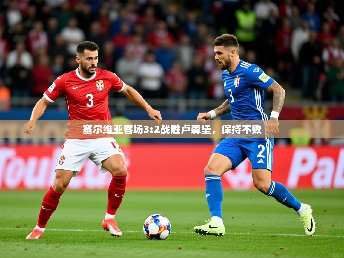 2026乐鱼体育官网在线登录入口塞尔维亚客场3:2战胜卢森堡，保持不败  第2张