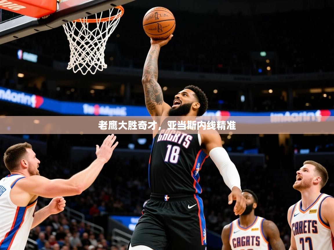 2026乐鱼体育app官网入口老鹰大胜奇才，亚当斯内线精准