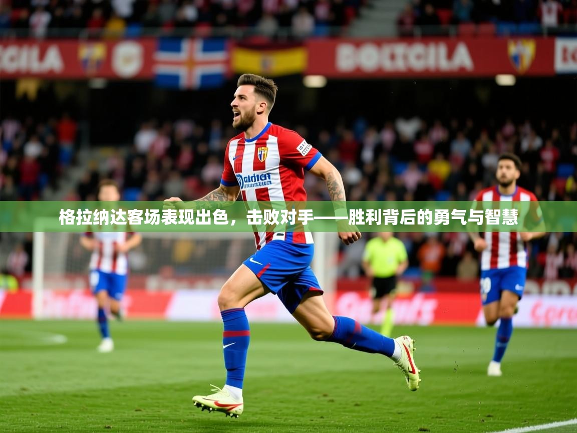 2026乐鱼体育app官网入口格拉纳达客场表现出色，击败对手——胜利背后的勇气与智慧