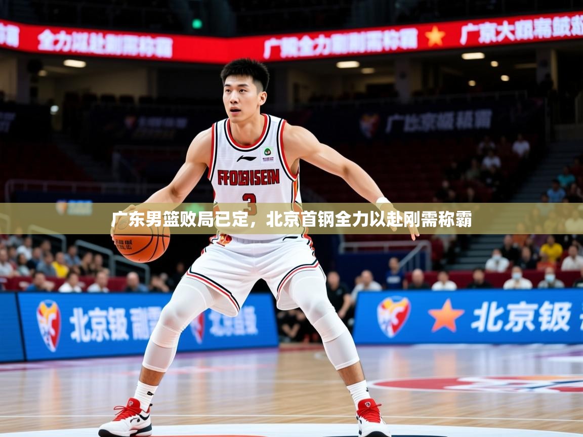 2026乐鱼体育官网广东男篮败局已定，北京首钢全力以赴刚需称霸  第1张