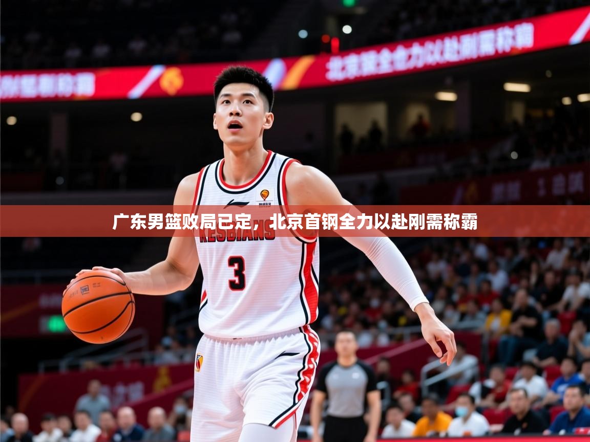 2026乐鱼体育官网广东男篮败局已定，北京首钢全力以赴刚需称霸  第3张