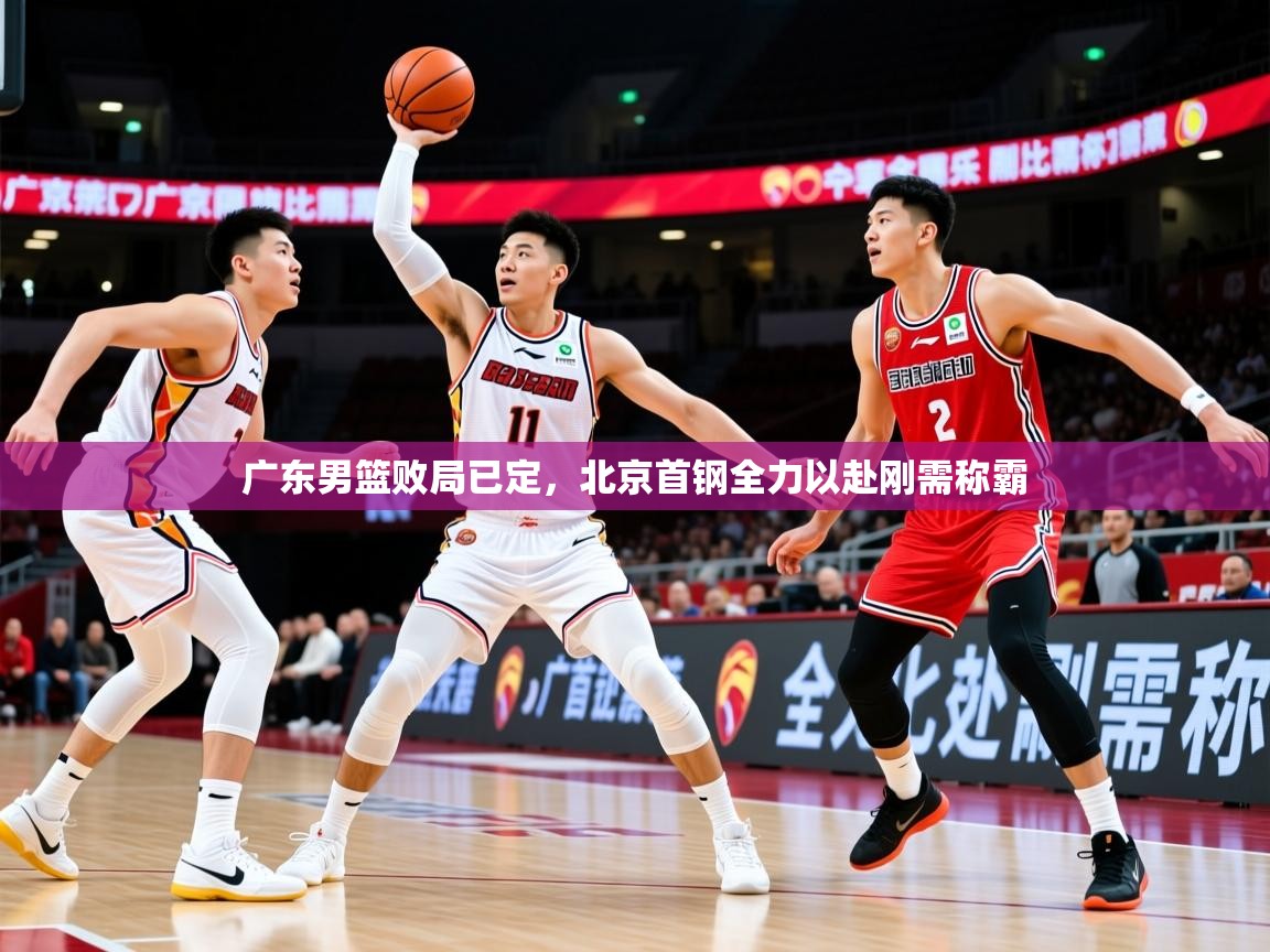 2026乐鱼体育官网广东男篮败局已定，北京首钢全力以赴刚需称霸  第4张