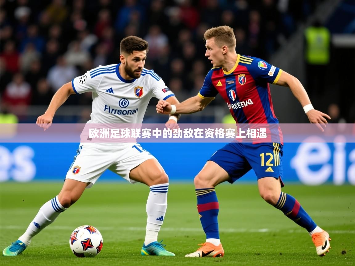 2026乐鱼体育入口登录官网app欧洲足球联赛中的劲敌在资格赛上相遇