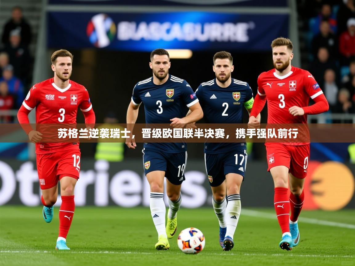 2026乐鱼体育app下载官网(中国)苏格兰逆袭瑞士，晋级欧国联半决赛，携手强队前行  第4张