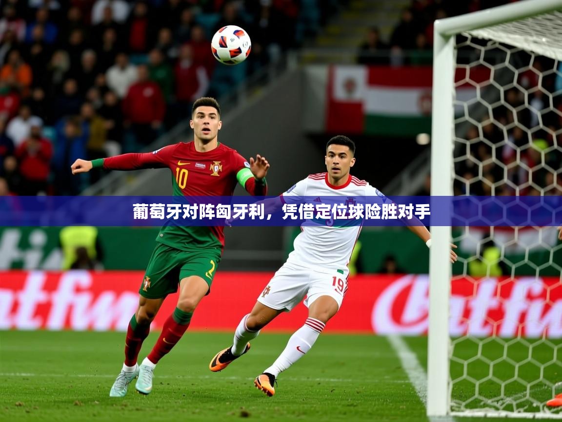 2026乐鱼体育在线葡萄牙对阵匈牙利，凭借定位球险胜对手